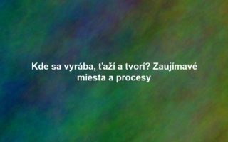 Kde sa vyrába, ťaží a tvorí? Zaujímavé miesta a procesy