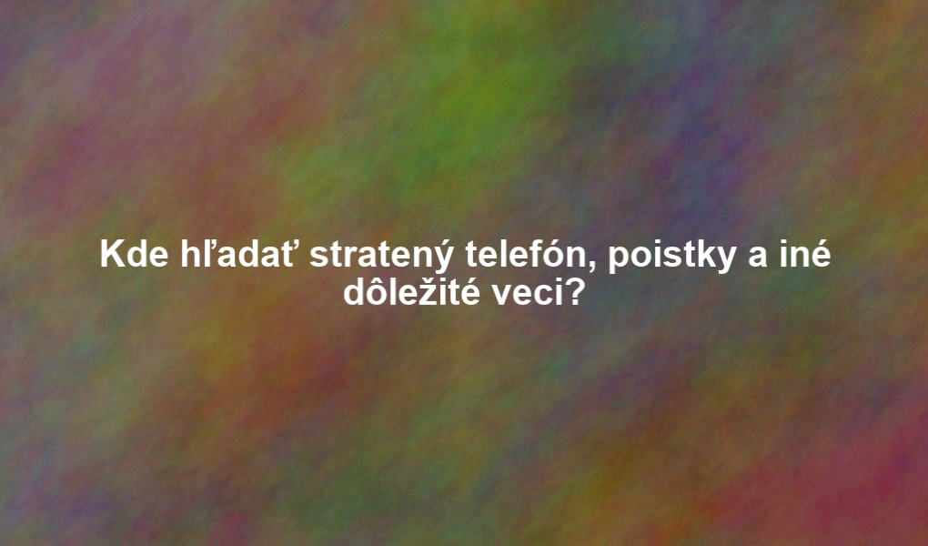 Kde hľadať stratený telefón, poistky a iné dôležité veci?