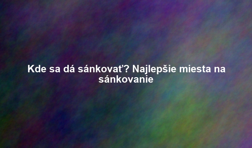 Kde sa dá sánkovať? Najlepšie miesta na sánkovanie