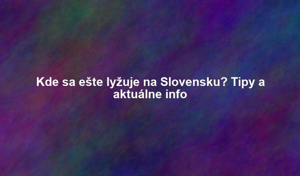 Kde sa ešte lyžuje na Slovensku? Tipy a aktuálne info