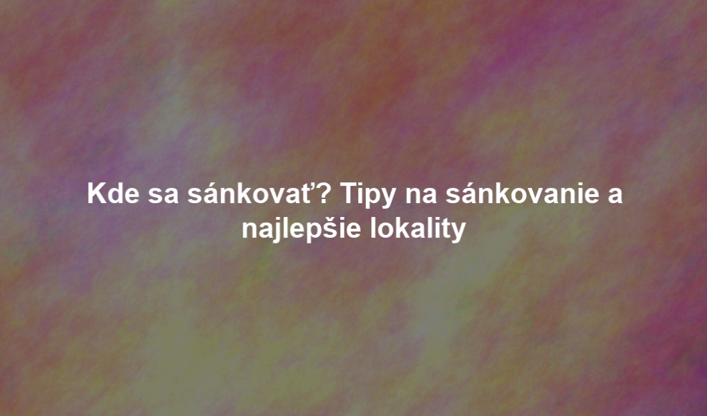 Kde sa sánkovať? Tipy na sánkovanie a najlepšie lokality