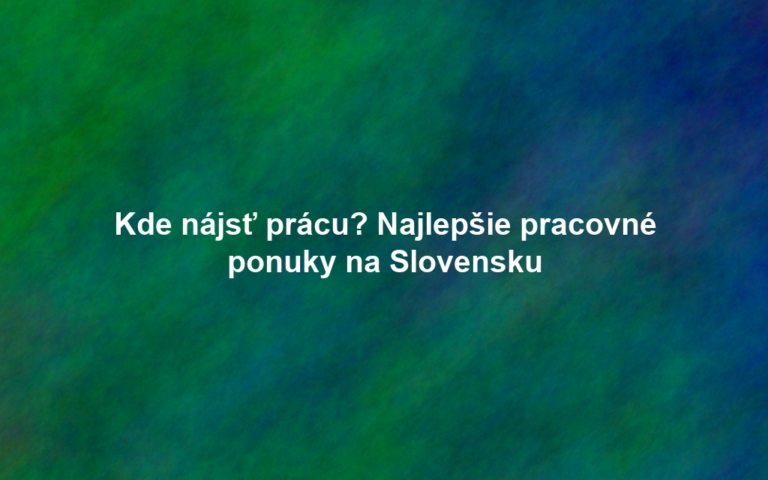 Kde nájsť prácu? Najlepšie pracovné ponuky na Slovensku