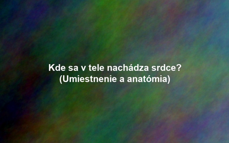 Kde sa v tele nachádza srdce? (Umiestnenie a anatómia)