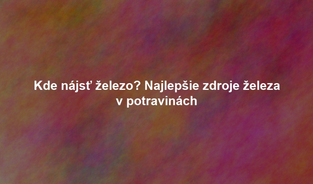 Kde nájsť železo? Najlepšie zdroje železa v potravinách