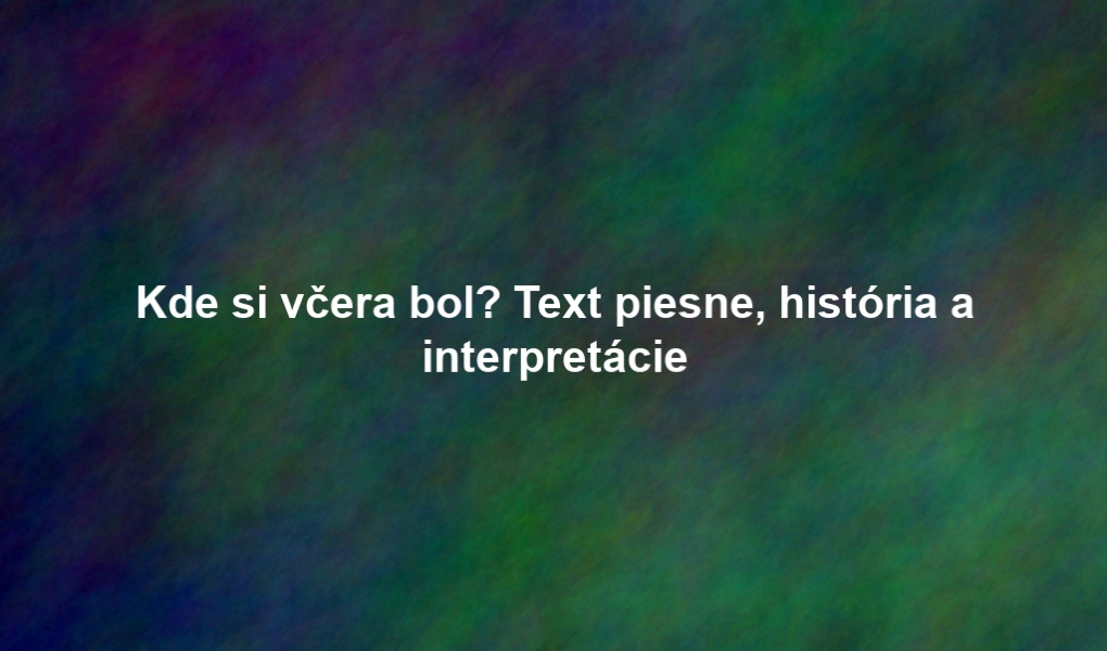 Kde si včera bol? Text piesne, história a interpretácie