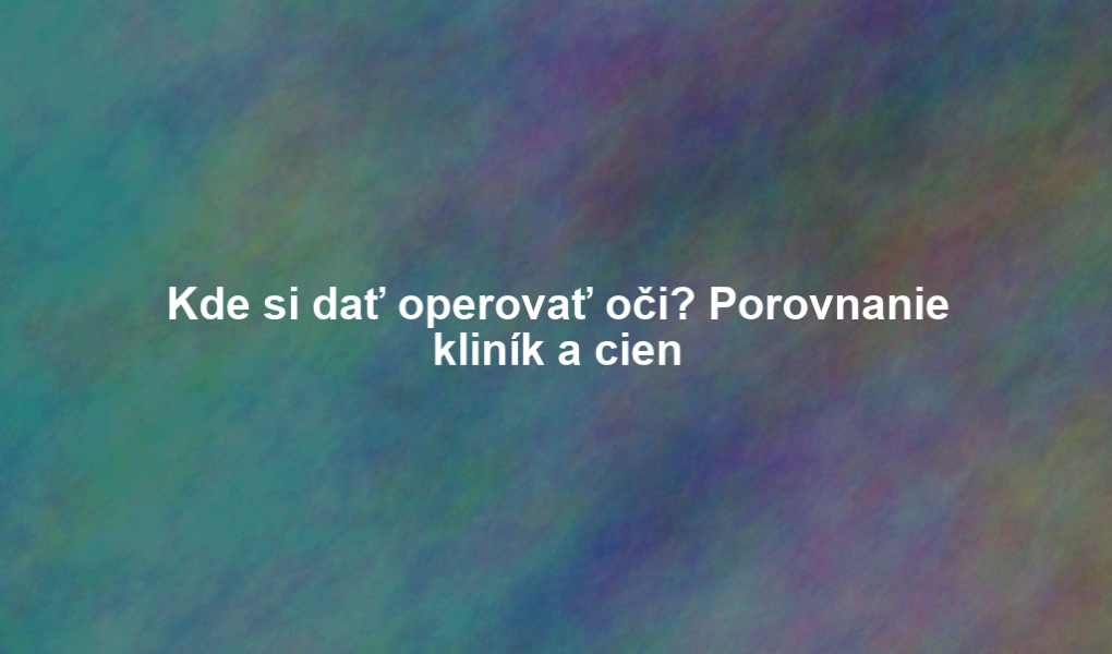 Kde si dať operovať oči? Porovnanie kliník a cien
