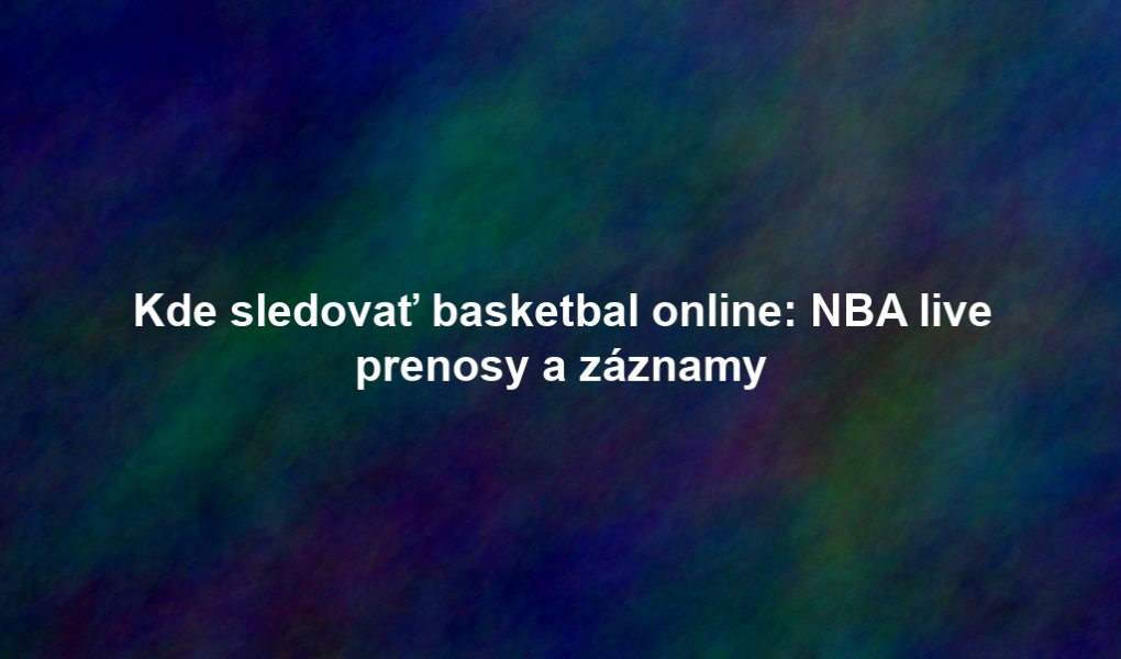 Kde sledovať basketbal online: NBA live prenosy a záznamy