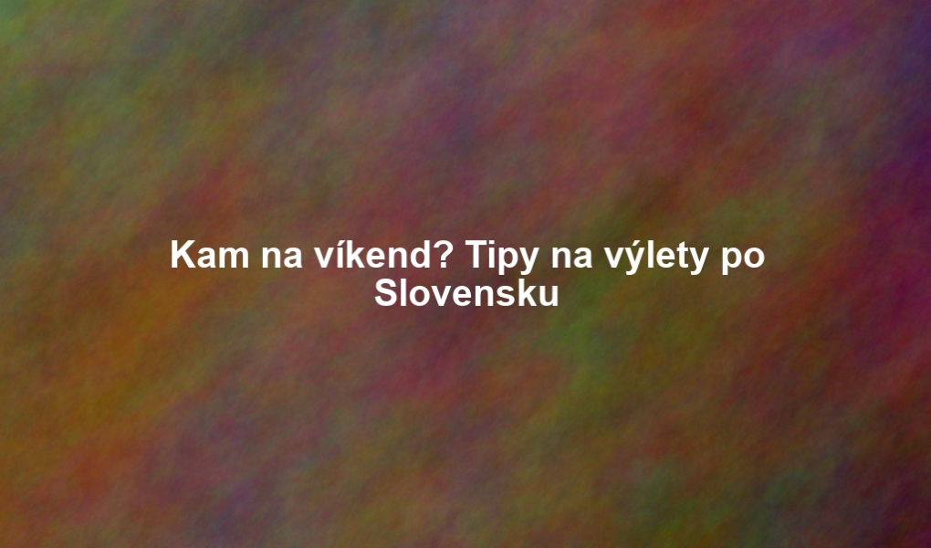 Kam na víkend? Tipy na výlety po Slovensku