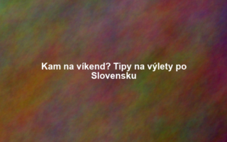 Kam na víkend? Tipy na výlety po Slovensku