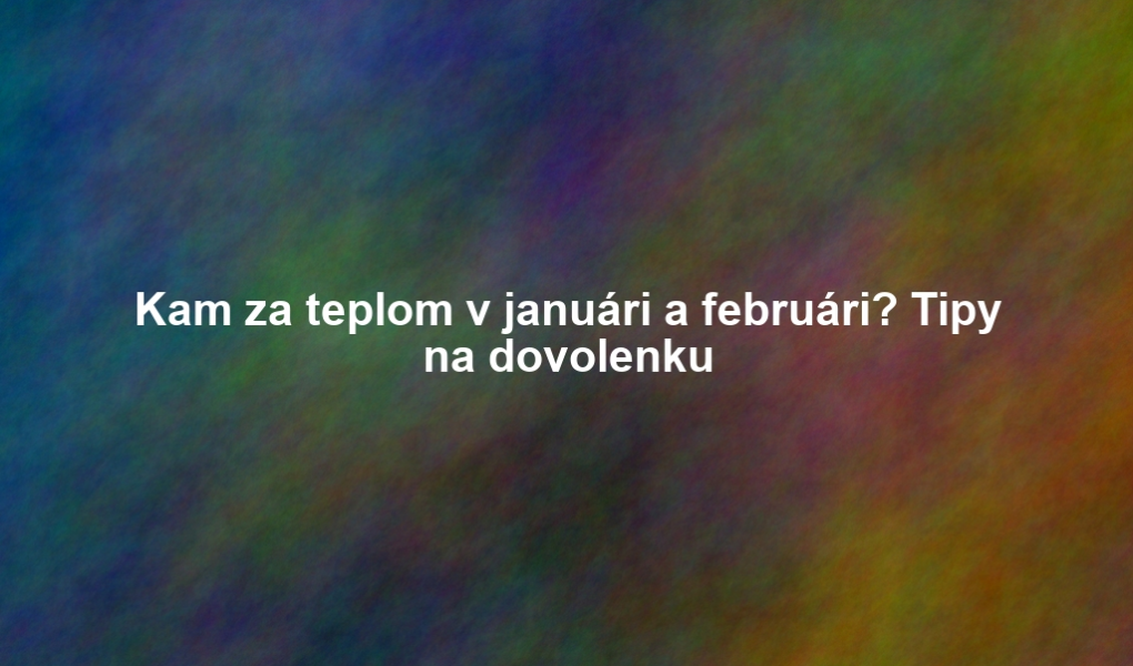 Kam za teplom v januári a februári? Tipy na dovolenku