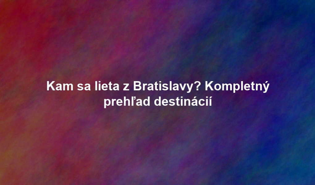 Kam sa lieta z Bratislavy? Kompletný prehľad destinácií
