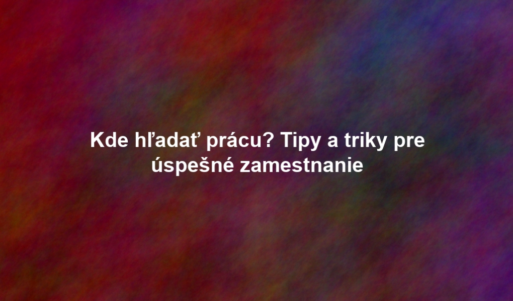 Kde hľadať prácu? Tipy a triky pre úspešné zamestnanie
