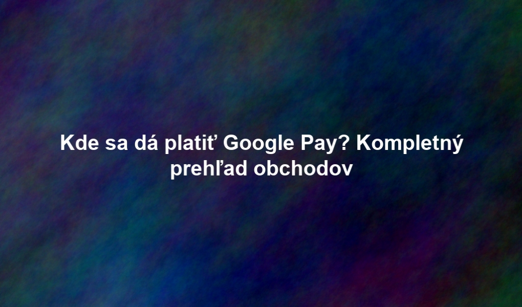 Kde sa dá platiť Google Pay? Kompletný prehľad obchodov