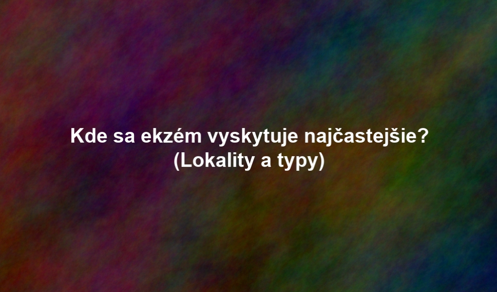 Kde sa ekzém vyskytuje najčastejšie? (Lokality a typy)