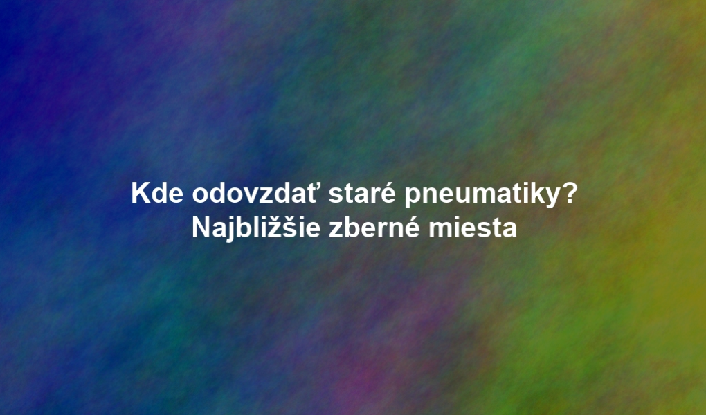 Kde odovzdať staré pneumatiky? Najbližšie zberné miesta