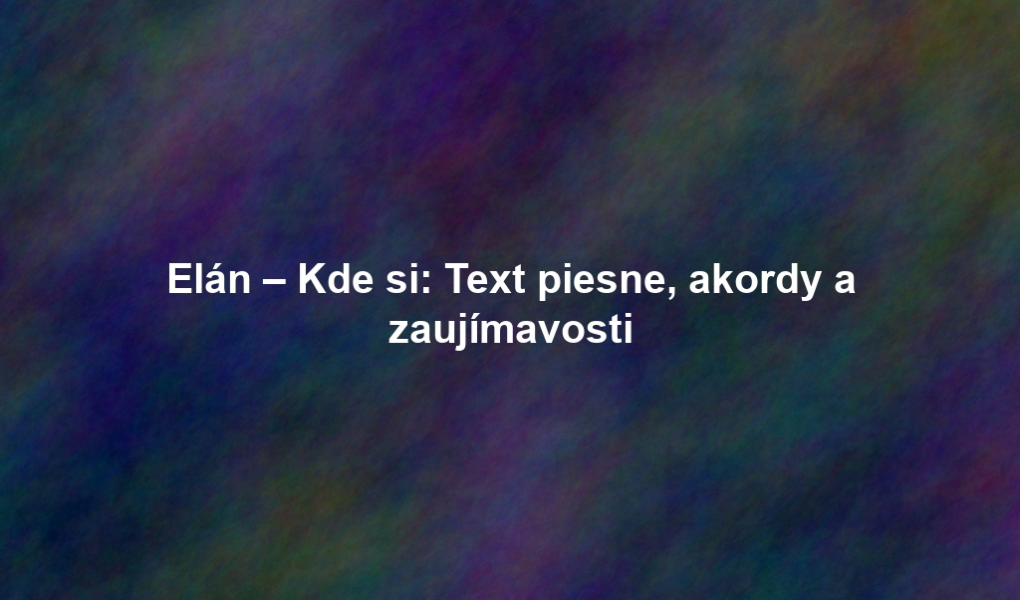 Elán – Kde si: Text piesne, akordy a zaujímavosti