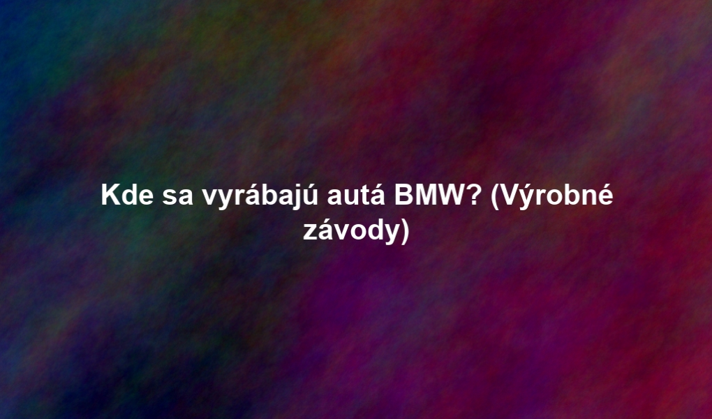 Kde sa vyrábajú autá BMW? (Výrobné závody)