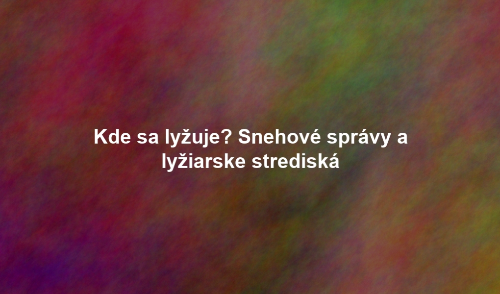 Kde sa lyžuje? Snehové správy a lyžiarske strediská