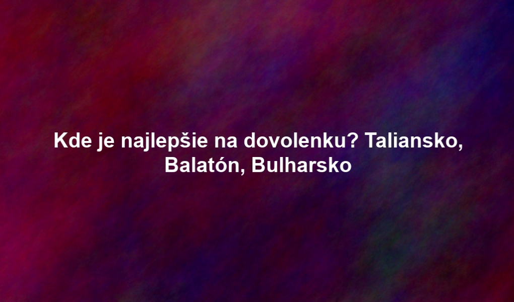 Kde je najlepšie na dovolenku? Taliansko, Balatón, Bulharsko