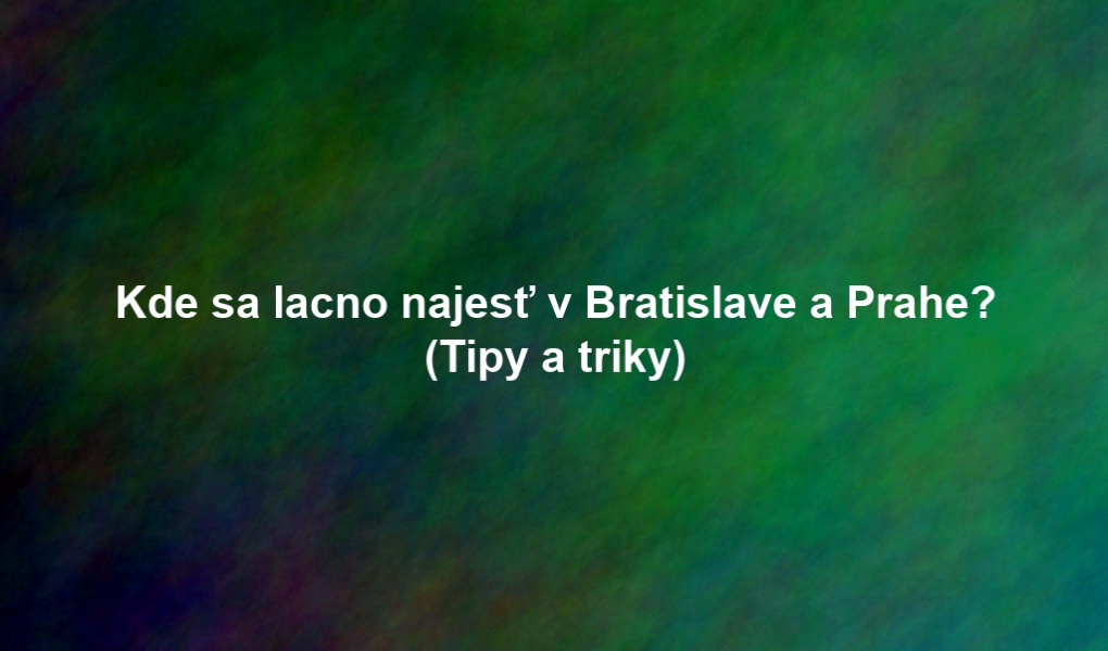 Kde sa lacno najesť v Bratislave a Prahe? (Tipy a triky)
