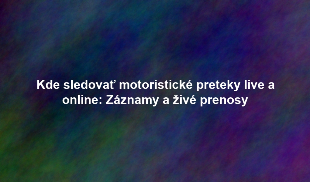 Kde sledovať motoristické preteky live a online: Záznamy a živé prenosy