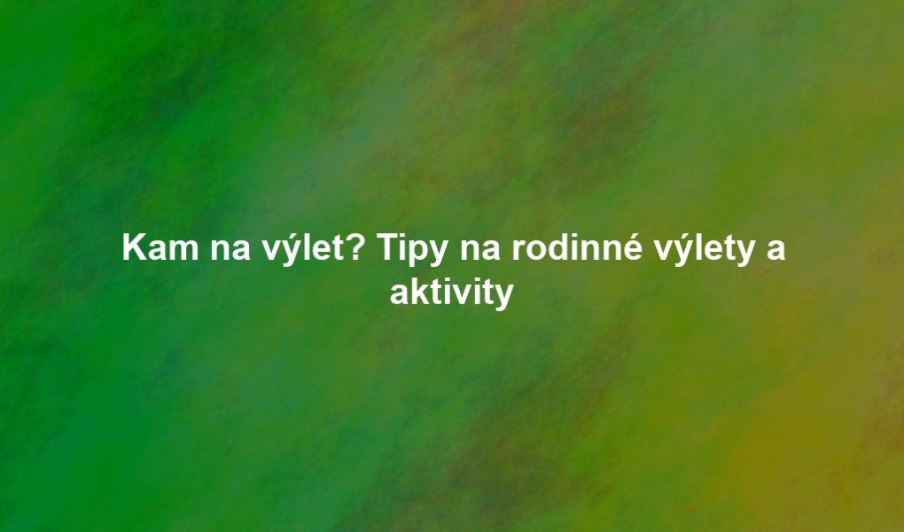 Kam na výlet? Tipy na rodinné výlety a aktivity