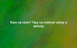 Kam na výlet? Tipy na rodinné výlety a aktivity