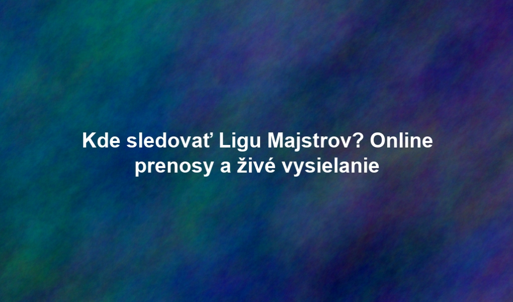 Kde sledovať Ligu Majstrov? Online prenosy a živé vysielanie