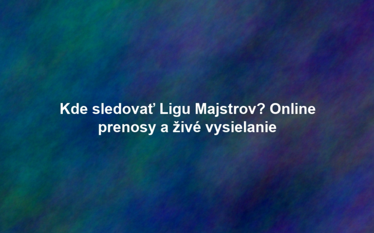 Kde sledovať Ligu Majstrov? Online prenosy a živé vysielanie