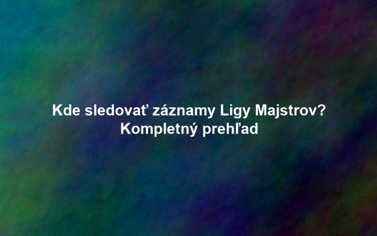 Kde sledovať záznamy Ligy Majstrov? Kompletný prehľad