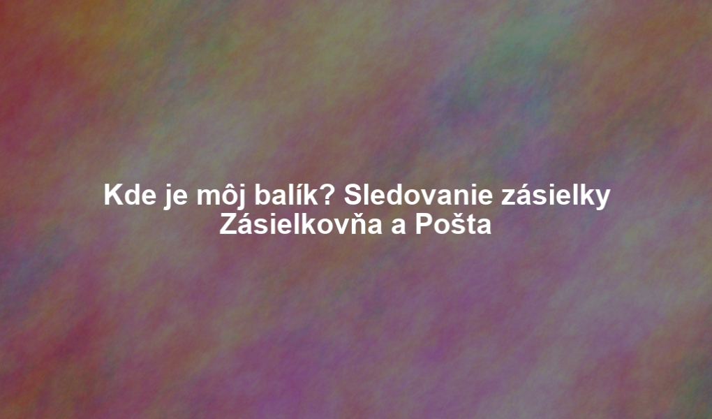 Kde je môj balík? Sledovanie zásielky Zásielkovňa a Pošta